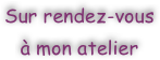 
Sur rendez-vous
à mon atelier
